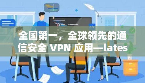 全国第一,全球领先的通信安全 VPN 应用—latest版 VPN 官网