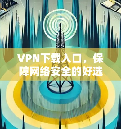 VPN下载入口,保障网络安全的好选择