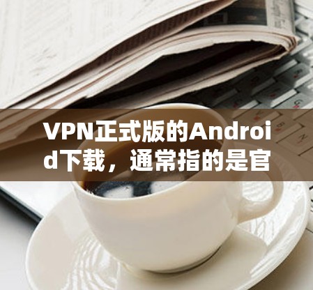 VPN正式版的Android下载，通常指的是官方版本的VPN软件，这些软件通常具有较高的安全性、功能性和兼容性。以下是一些常见的官方VPN软件，供您参考