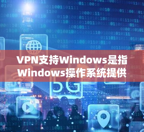 VPN支持Windows是指Windows操作系统提供了丰富的VPN工具和功能，这些工具可以帮助用户在Windows电脑上访问网络资源，管理VPN连接，确保安全性和高效性。以下是详细的解释