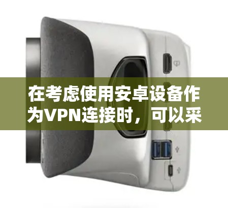 在考虑使用安卓设备作为VPN连接时,可以采取以下步骤来确保安全和稳定