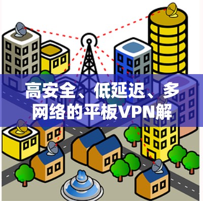 高安全、低延迟、多网络的平板VPN解决方案
