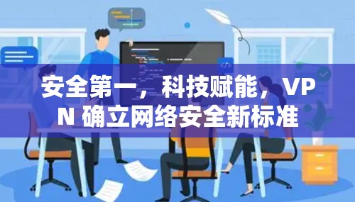 安全第一,科技赋能,VPN 确立网络安全新标准