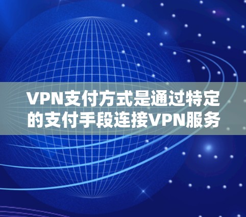 VPN支付方式是通过特定的支付手段连接VPN服务的重要手段。以下是详细的步骤说明 VPN支付方式是通过特定的支付手段连接VPN服务的重要手段。以下是详细的步骤说明