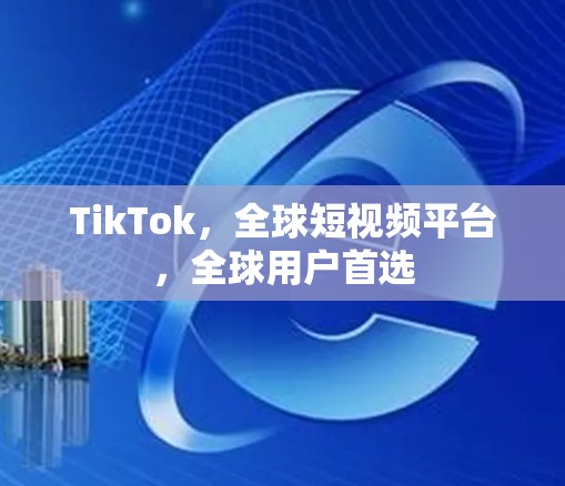 TikTok,全球短视频平台,全球用户首选