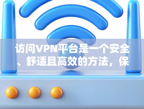 访问VPN平台是一个安全、舒适且高效的方法,保护您的数字隐私和安全。以下是一些关键步骤和注意事项