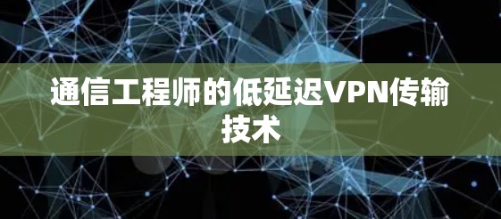 通信工程师的低延迟VPN传输技术