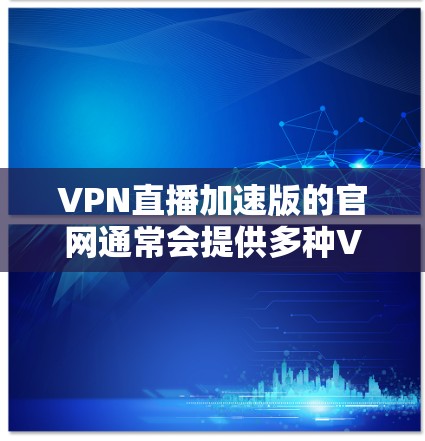 VPN直播加速版的官网通常会提供多种VPN服务，包括加速版的VPN服务。以下是一些常见的VPN加速版官网和推荐