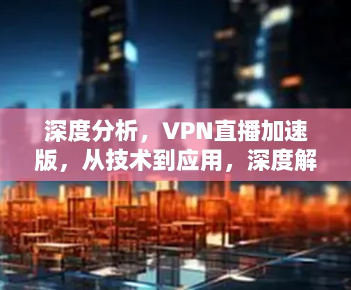 深度分析，VPN直播加速版，从技术到应用，深度解析