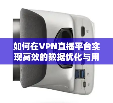 如何在VPN直播平台实现高效的数据优化与用户体验提升