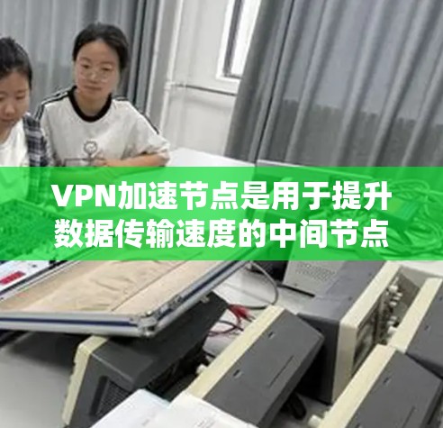 VPN加速节点是用于提升数据传输速度的中间节点,主要作用是将用户连接到VPN并加速流量。以下是关于VPN加速节点的详细说明