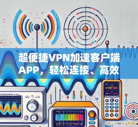 超便捷VPN加速客户端APP,轻松连接、高效传输的未来解决方案