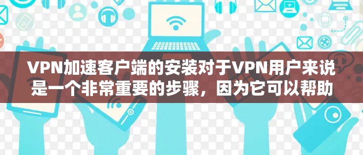 VPN加速客户端的安装对于VPN用户来说是一个非常重要的步骤,因为它可以帮助你更高效地进行视频直播。以下是一些关键点,帮助你更好地进行安装和使用