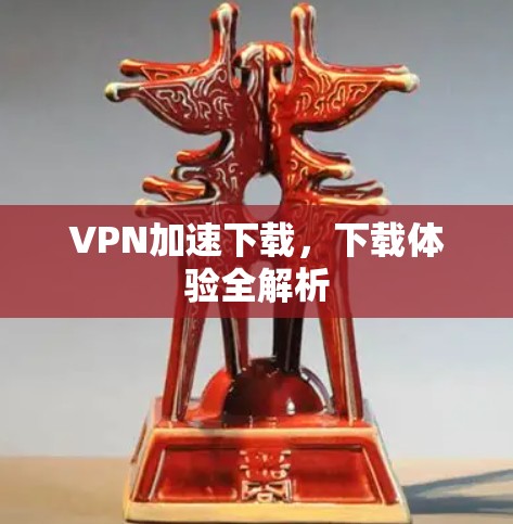 VPN加速下载,下载体验全解析 VPN加速下载,下载体验全解析