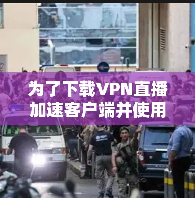 为了下载VPN直播加速客户端并使用,您可以按照以下步骤进行操作