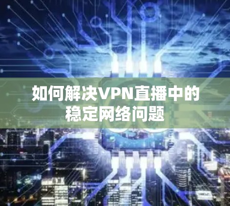 如何解决VPN直播中的稳定网络问题 如何解决VPN直播中的稳定网络问题