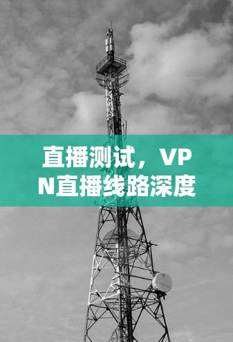 直播测试，VPN直播线路深度解析