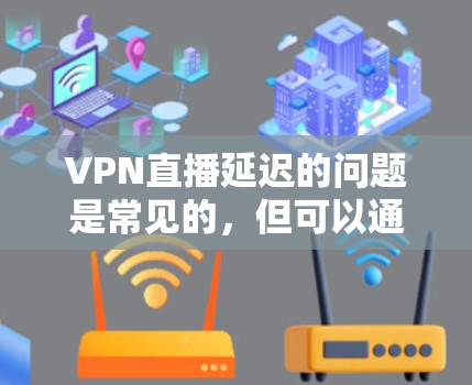 VPN直播延迟的问题是常见的，但可以通过以下几种方式解决