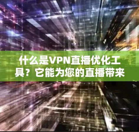 什么是VPN直播优化工具？它能为您的直播带来哪些新高度？