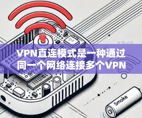 VPN直连模式是一种通过同一个网络连接多个VPN服务器的技术,旨在扩大访问范围并提高效率。以下是对该模式的详细分析