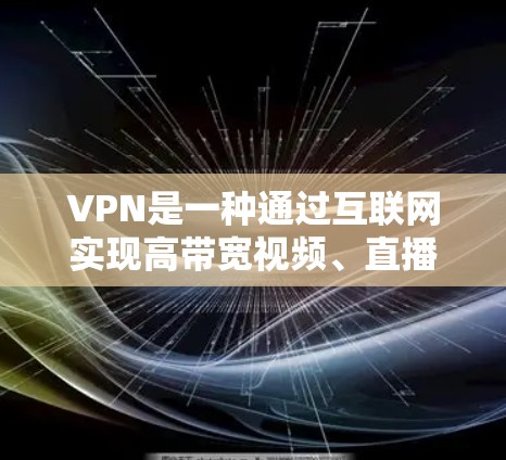 VPN是一种通过互联网实现高带宽视频、直播等服务的工具,适合需要高速度连接的用户。以下是关于VPN的详细信息 VPN是一种通过互联网实现高带宽视频、直播等服务的工具,适合需要高速度连接的用户。以下是关于VPN的详细信息