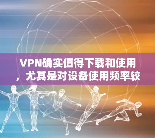 VPN确实值得下载和使用,尤其是对设备使用频率较高的用户来说,选择一个可靠且安全的VPN应用可以显著减少网络使用次数,从而保护自己的数据和隐私。以下是一些值得下载的VPNAPP推荐,以及一些注意事项