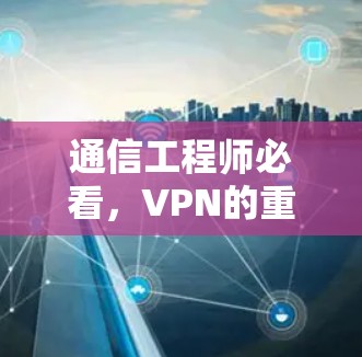 通信工程师必看,VPN的重要性与应用 通信工程师必看,VPN的重要性与应用