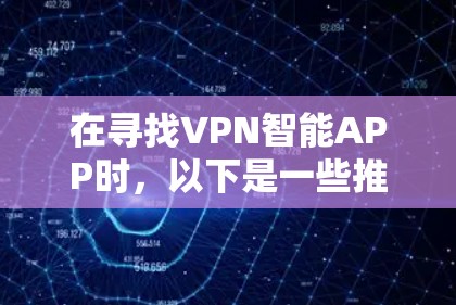 在寻找VPN智能APP时,以下是一些推荐,涵盖了功能强大、价格合理且易于使用的平台 在寻找VPN智能APP时,以下是一些推荐,涵盖了功能强大、价格合理且易于使用的平台