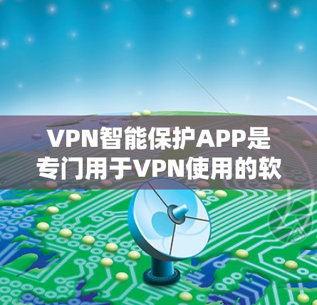 VPN智能保护APP是专门用于VPN使用的软件,它们通常通过以下步骤安装和使用