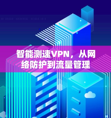 智能测速VPN,从网络防护到流量管理 智能测速VPN,从网络防护到流量管理