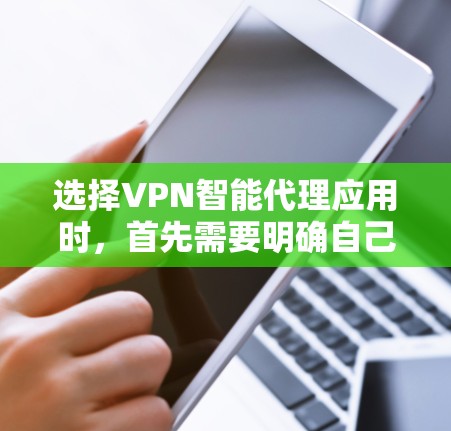 选择VPN智能代理应用时，首先需要明确自己的使用场景和需求。以下是详细的步骤和建议