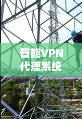 智能VPN代理系统，全面防护、安全高效与便捷服务