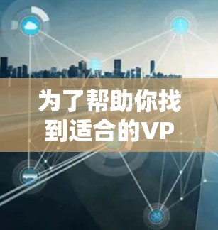 为了帮助你找到适合的VPN智能代理客户端,以下是一些步骤和建议,供你参考