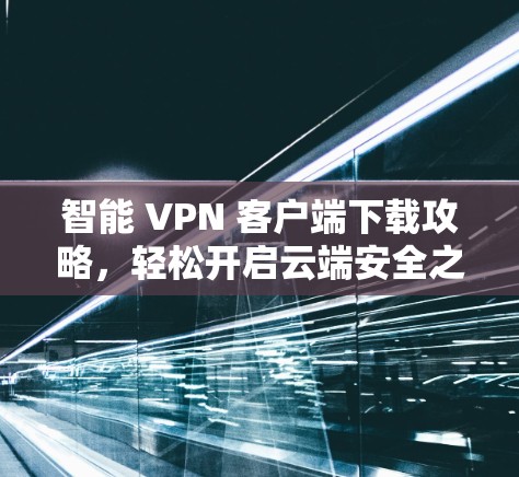 智能 VPN 客户端下载攻略,轻松开启云端安全之旅