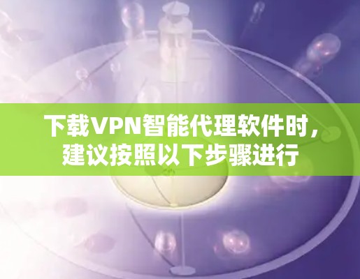 下载VPN智能代理软件时，建议按照以下步骤进行
