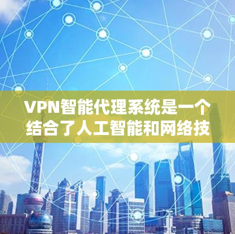 VPN智能代理系统是一个结合了人工智能和网络技术的系统,旨在优化用户在VPN中的访问体验。以下是对其结构、功能和应用的详细介绍