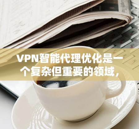 VPN智能代理优化是一个复杂但重要的领域,涉及多个技术模块和步骤。以下是一步步的指南,帮助您理解和优化VPN智能代理 VPN智能代理优化是一个复杂但重要的领域,涉及多个技术模块和步骤。以下是一步步的指南,帮助您理解和优化VPN智能代理