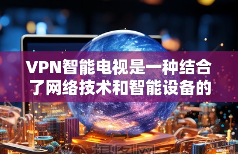 VPN智能电视是一种结合了网络技术和智能设备的产物,通过连接VPN来安全接收视频内容。以下是逐步的解释和答案 VPN智能电视是一种结合了网络技术和智能设备的产物,通过连接VPN来安全接收视频内容。以下是逐步的解释和答案