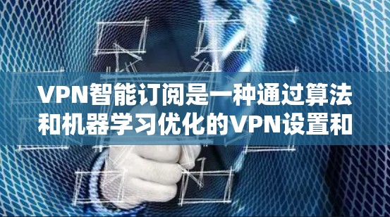 VPN智能订阅是一种通过算法和机器学习优化的VPN设置和管理工具，旨在让用户无需手动操作，就能达到最佳的VPN体验。以下是关于VPN智能订阅的一些关键点