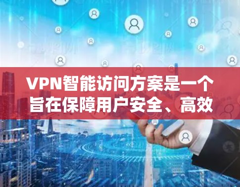 VPN智能访问方案是一个旨在保障用户安全、高效访问VPN服务的系统。以下是一个全面的VPN智能访问方案,涵盖技术、流程、安全、成本和运营等方面