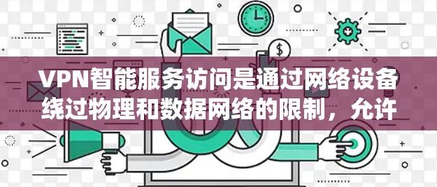 VPN智能服务访问是通过网络设备绕过物理和数据网络的限制,允许用户访问互联网服务。其中,端对端(E2E)和端对端协议(E2P)是两种主要的连接方式,各有优缺点