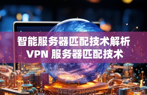 智能服务器匹配技术解析 VPN 服务器匹配技术 智能服务器匹配技术解析 VPN 服务器匹配技术