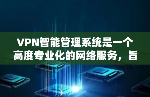 VPN智能管理系统是一个高度专业化的网络服务，旨在通过智能和自动化技术保护用户和网络环境的安全。以下是对该系统的详细总结