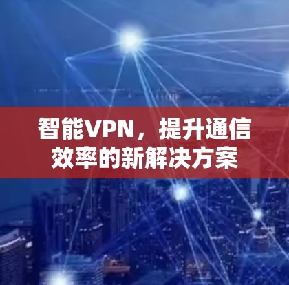 智能VPN,提升通信效率的新解决方案 智能VPN,提升通信效率的新解决方案