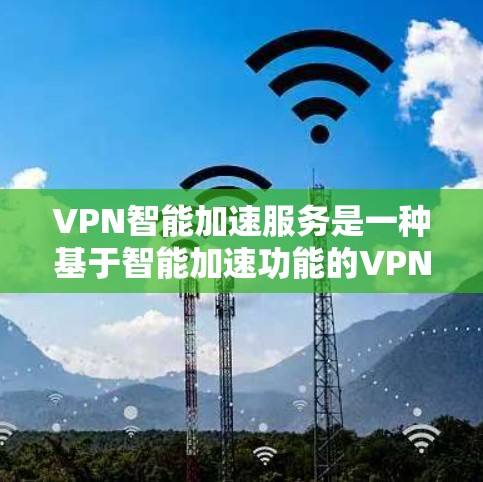 VPN智能加速服务是一种基于智能加速功能的VPN解决方案,旨在通过自动推荐更快、更稳定的VPN服务器来提升用户网络速度和质量。以下是关于该服务的详细总结