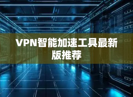 VPN智能加速工具最新版推荐