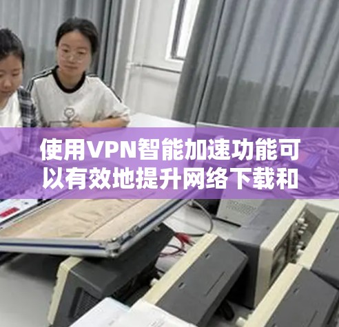 使用VPN智能加速功能可以有效地提升网络下载和访问的效率和安全性。以下是详细的步骤说明