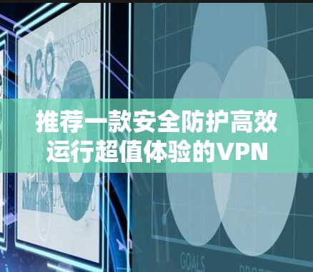推荐一款安全防护高效运行超值体验的VPN智能加速客户端 推荐一款安全防护高效运行超值体验的VPN智能加速客户端
