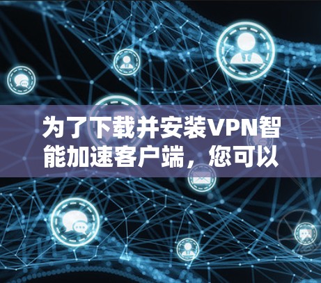 为了下载并安装VPN智能加速客户端,您可以按照以下步骤进行 为了下载并安装VPN智能加速客户端,您可以按照以下步骤进行