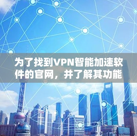 为了找到VPN智能加速软件的官网，并了解其功能和使用方法，您可以按照以下步骤进行